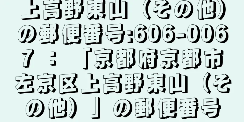 上高野東山（その他）の郵便番号:606-0067 ： 「京都府京都市左京区上高野東山（その他）」の郵便番号