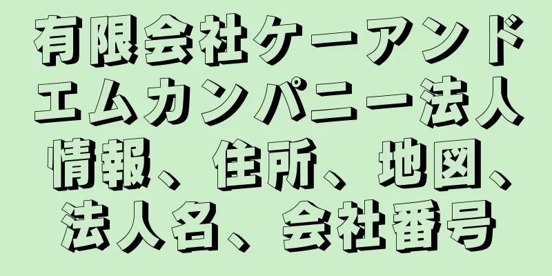有限会社ケーアンドエムカンパニー法人情報、住所、地図、法人名、会社番号