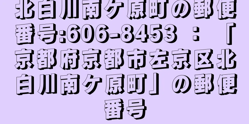 北白川南ケ原町の郵便番号:606-8453 ： 「京都府京都市左京区北白川南ケ原町」の郵便番号