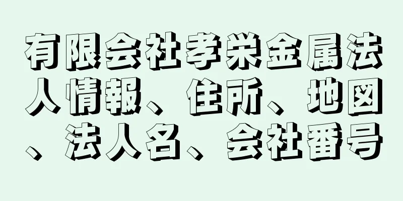 有限会社孝栄金属法人情報、住所、地図、法人名、会社番号