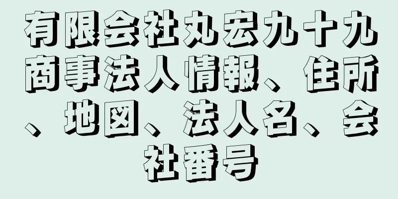 有限会社丸宏九十九商事法人情報、住所、地図、法人名、会社番号