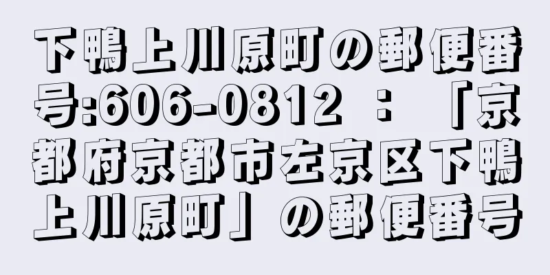 下鴨上川原町の郵便番号:606-0812 ： 「京都府京都市左京区下鴨上川原町」の郵便番号