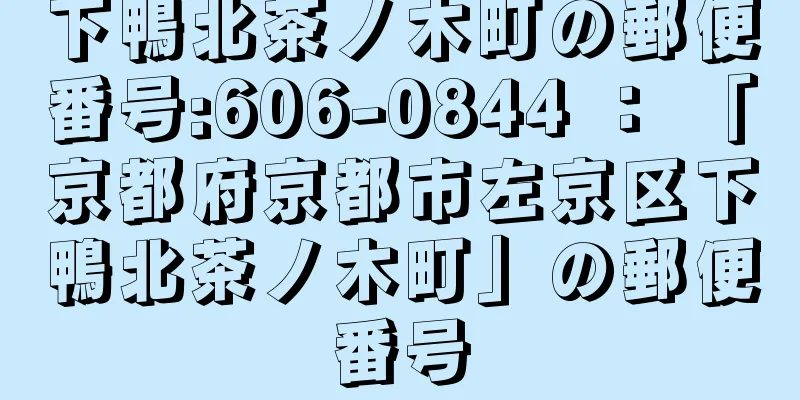 下鴨北茶ノ木町の郵便番号:606-0844 ： 「京都府京都市左京区下鴨北茶ノ木町」の郵便番号