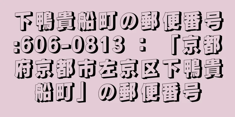 下鴨貴船町の郵便番号:606-0813 ： 「京都府京都市左京区下鴨貴船町」の郵便番号