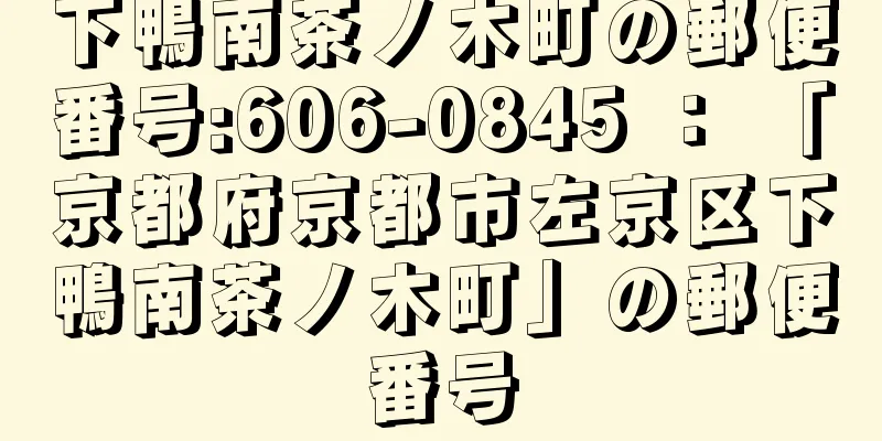 下鴨南茶ノ木町の郵便番号:606-0845 ： 「京都府京都市左京区下鴨南茶ノ木町」の郵便番号