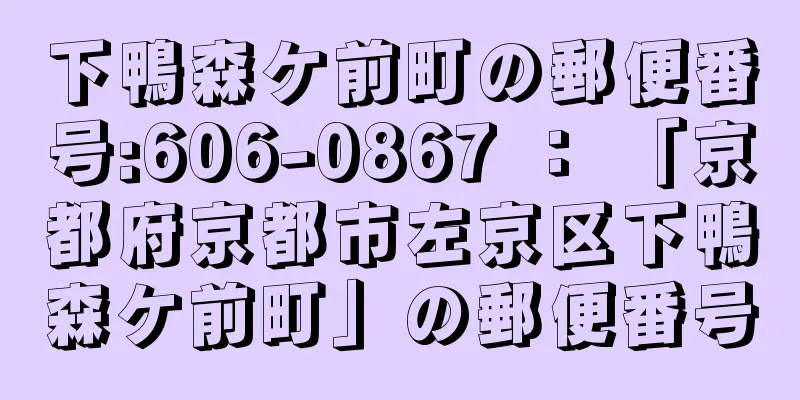 下鴨森ケ前町の郵便番号:606-0867 ： 「京都府京都市左京区下鴨森ケ前町」の郵便番号