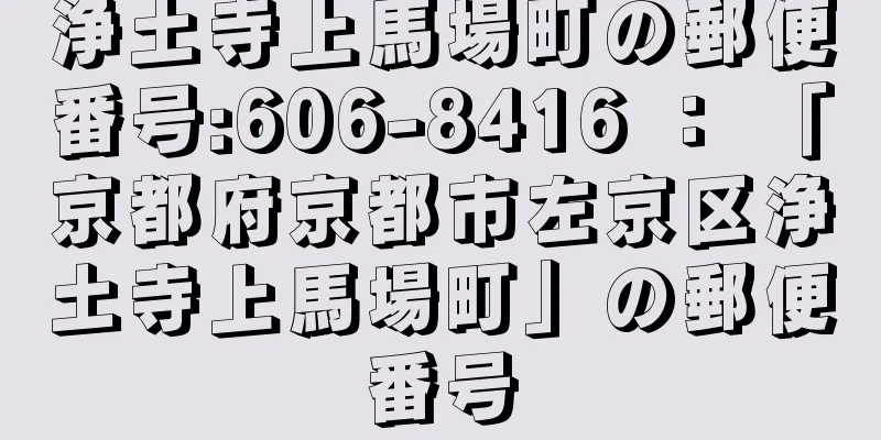 浄土寺上馬場町の郵便番号:606-8416 ： 「京都府京都市左京区浄土寺上馬場町」の郵便番号