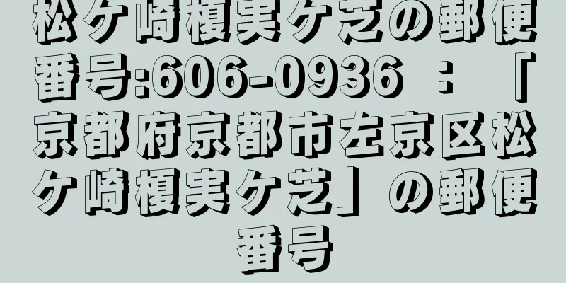 松ケ崎榎実ケ芝の郵便番号:606-0936 ： 「京都府京都市左京区松ケ崎榎実ケ芝」の郵便番号