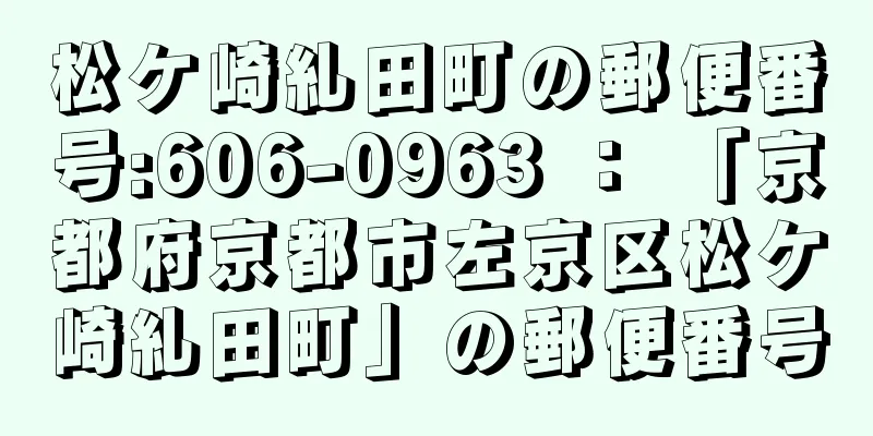 松ケ崎糺田町の郵便番号:606-0963 ： 「京都府京都市左京区松ケ崎糺田町」の郵便番号