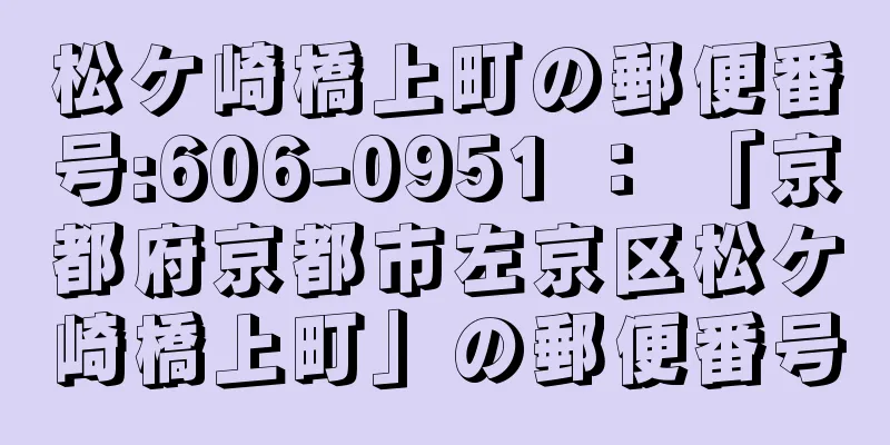 松ケ崎橋上町の郵便番号:606-0951 ： 「京都府京都市左京区松ケ崎橋上町」の郵便番号