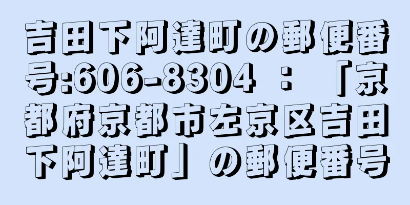 吉田下阿達町の郵便番号:606-8304 ： 「京都府京都市左京区吉田下阿達町」の郵便番号