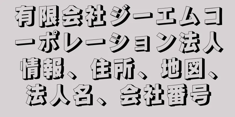 有限会社ジーエムコーポレーション法人情報、住所、地図、法人名、会社番号