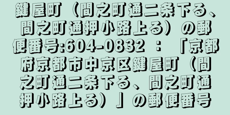 鍵屋町（間之町通二条下る、間之町通押小路上る）の郵便番号:604-0832 ： 「京都府京都市中京区鍵屋町（間之町通二条下る、間之町通押小路上る）」の郵便番号