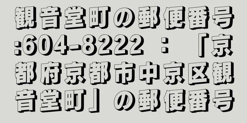 観音堂町の郵便番号:604-8222 ： 「京都府京都市中京区観音堂町」の郵便番号