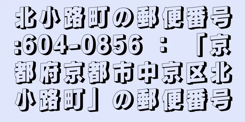 北小路町の郵便番号:604-0856 ： 「京都府京都市中京区北小路町」の郵便番号