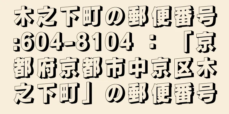 木之下町の郵便番号:604-8104 ： 「京都府京都市中京区木之下町」の郵便番号