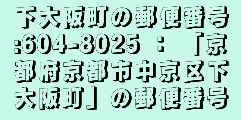 下大阪町の郵便番号:604-8025 ： 「京都府京都市中京区下大阪町」の郵便番号