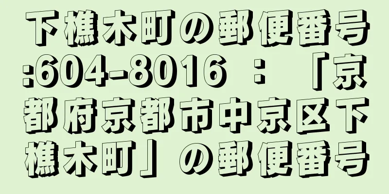 下樵木町の郵便番号:604-8016 ： 「京都府京都市中京区下樵木町」の郵便番号