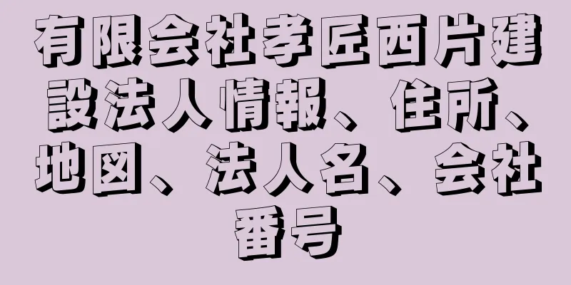 有限会社孝匠西片建設法人情報、住所、地図、法人名、会社番号