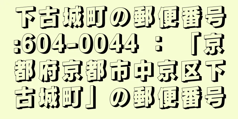 下古城町の郵便番号:604-0044 ： 「京都府京都市中京区下古城町」の郵便番号