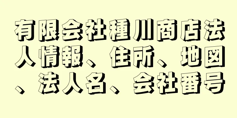 有限会社種川商店法人情報、住所、地図、法人名、会社番号