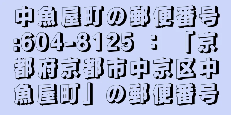 中魚屋町の郵便番号:604-8125 ： 「京都府京都市中京区中魚屋町」の郵便番号