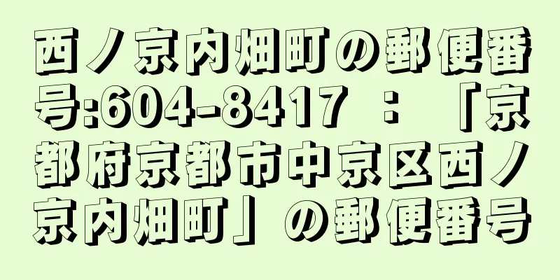 西ノ京内畑町の郵便番号:604-8417 ： 「京都府京都市中京区西ノ京内畑町」の郵便番号