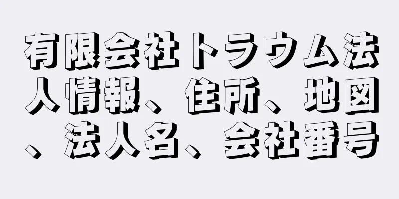 有限会社トラウム法人情報、住所、地図、法人名、会社番号