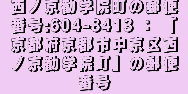 西ノ京勧学院町の郵便番号:604-8413 ： 「京都府京都市中京区西ノ京勧学院町」の郵便番号