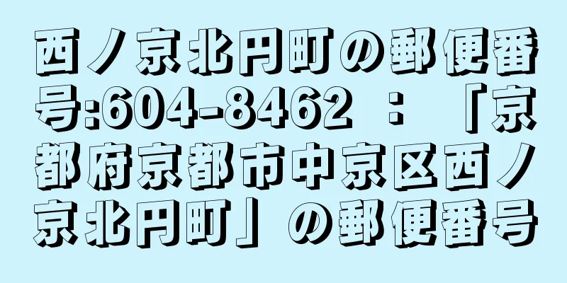 西ノ京北円町の郵便番号:604-8462 ： 「京都府京都市中京区西ノ京北円町」の郵便番号