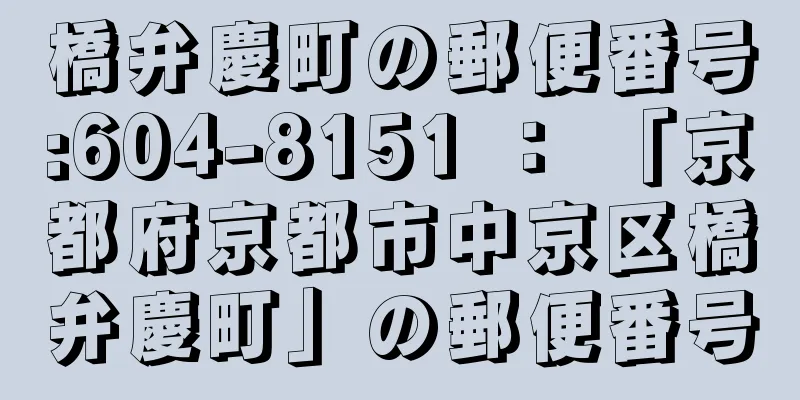 橋弁慶町の郵便番号:604-8151 ： 「京都府京都市中京区橋弁慶町」の郵便番号