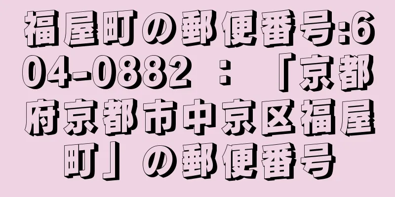 福屋町の郵便番号:604-0882 ： 「京都府京都市中京区福屋町」の郵便番号