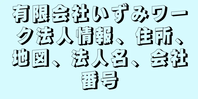 有限会社いずみワーク法人情報、住所、地図、法人名、会社番号