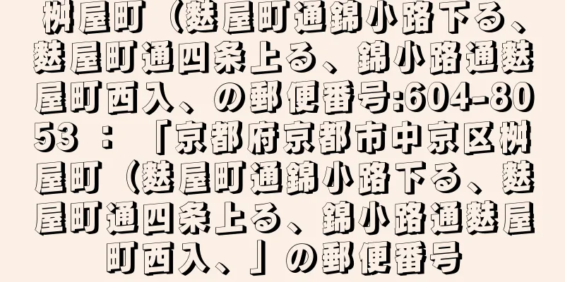 桝屋町（麩屋町通錦小路下る、麩屋町通四条上る、錦小路通麩屋町西入、の郵便番号:604-8053 ： 「京都府京都市中京区桝屋町（麩屋町通錦小路下る、麩屋町通四条上る、錦小路通麩屋町西入、」の郵便番号