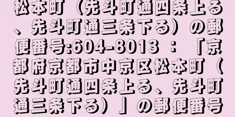 松本町（先斗町通四条上る、先斗町通三条下る）の郵便番号:604-8013 ： 「京都府京都市中京区松本町（先斗町通四条上る、先斗町通三条下る）」の郵便番号