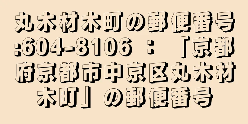 丸木材木町の郵便番号:604-8106 ： 「京都府京都市中京区丸木材木町」の郵便番号