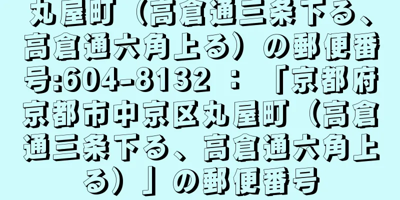 丸屋町（高倉通三条下る、高倉通六角上る）の郵便番号:604-8132 ： 「京都府京都市中京区丸屋町（高倉通三条下る、高倉通六角上る）」の郵便番号