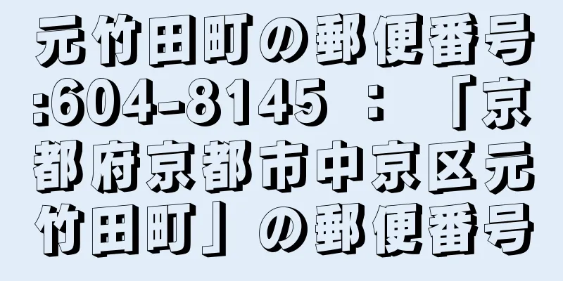 元竹田町の郵便番号:604-8145 ： 「京都府京都市中京区元竹田町」の郵便番号