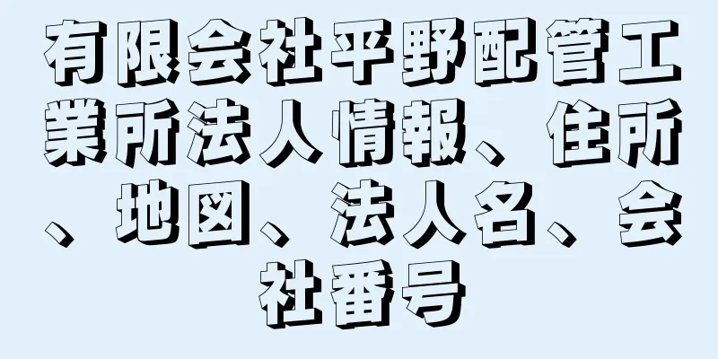 有限会社平野配管工業所法人情報、住所、地図、法人名、会社番号