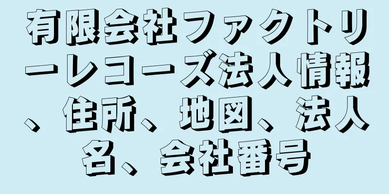 有限会社ファクトリーレコーズ法人情報、住所、地図、法人名、会社番号