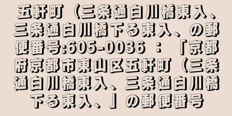 五軒町（三条通白川橋東入、三条通白川橋下る東入、の郵便番号:605-0036 ： 「京都府京都市東山区五軒町（三条通白川橋東入、三条通白川橋下る東入、」の郵便番号