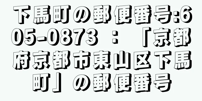 下馬町の郵便番号:605-0873 ： 「京都府京都市東山区下馬町」の郵便番号