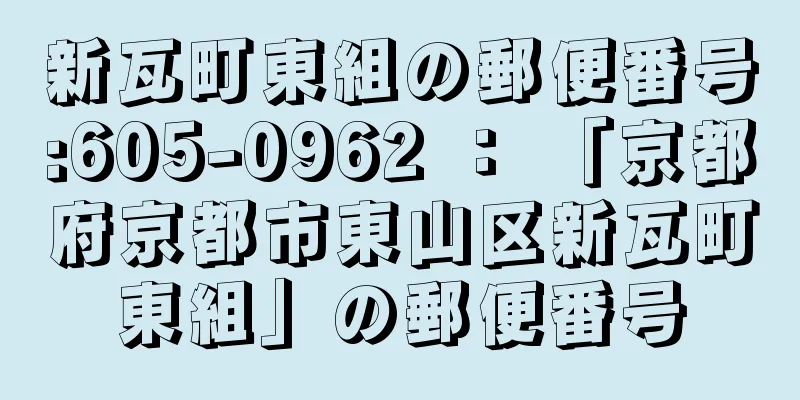 新瓦町東組の郵便番号:605-0962 ： 「京都府京都市東山区新瓦町東組」の郵便番号