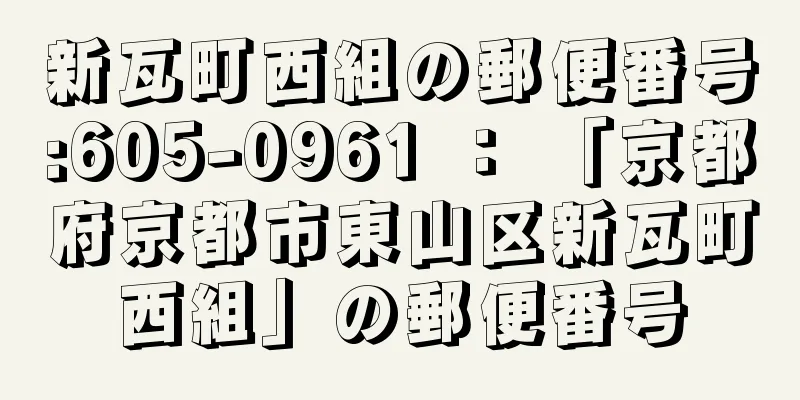 新瓦町西組の郵便番号:605-0961 ： 「京都府京都市東山区新瓦町西組」の郵便番号