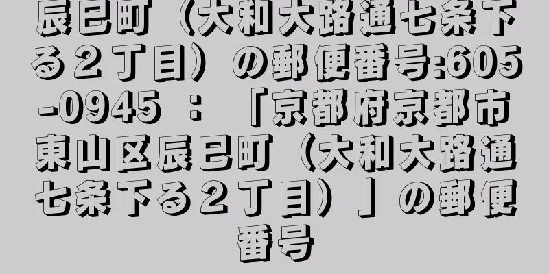 辰巳町（大和大路通七条下る２丁目）の郵便番号:605-0945 ： 「京都府京都市東山区辰巳町（大和大路通七条下る２丁目）」の郵便番号