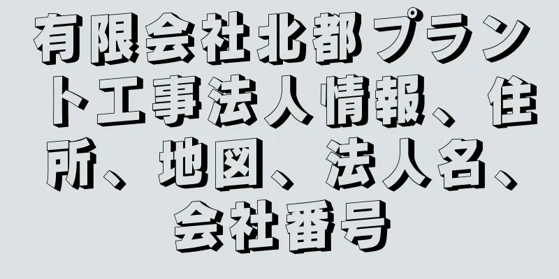 有限会社北都プラント工事法人情報、住所、地図、法人名、会社番号