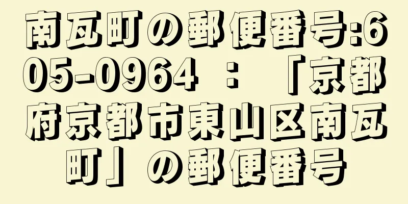 南瓦町の郵便番号:605-0964 ： 「京都府京都市東山区南瓦町」の郵便番号