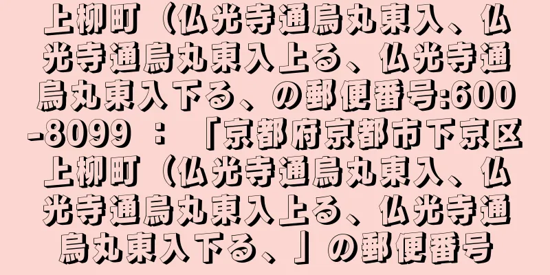 上柳町（仏光寺通烏丸東入、仏光寺通烏丸東入上る、仏光寺通烏丸東入下る、の郵便番号:600-8099 ： 「京都府京都市下京区上柳町（仏光寺通烏丸東入、仏光寺通烏丸東入上る、仏光寺通烏丸東入下る、」の郵便番号