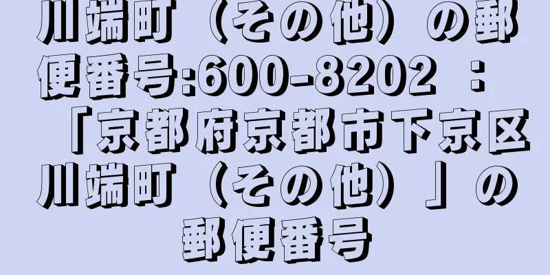 川端町（その他）の郵便番号:600-8202 ： 「京都府京都市下京区川端町（その他）」の郵便番号