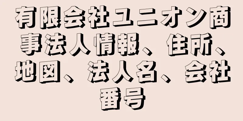 有限会社ユニオン商事法人情報、住所、地図、法人名、会社番号